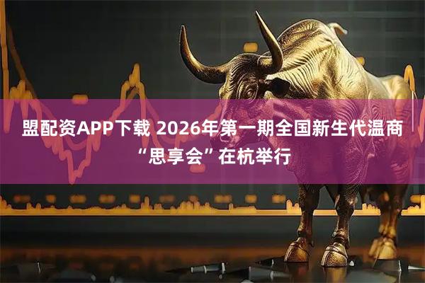 盟配资APP下载 2026年第一期全国新生代温商“思享会”在杭举行
