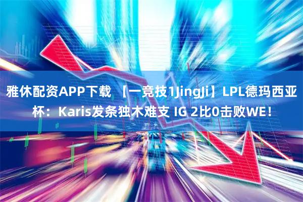 雅休配资APP下载 【一竞技1JingJi】LPL德玛西亚杯：Karis发条独木难支 IG 2比0击败WE！