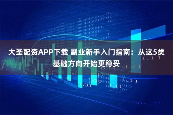 大圣配资APP下载 副业新手入门指南：从这5类基础方向开始更稳妥