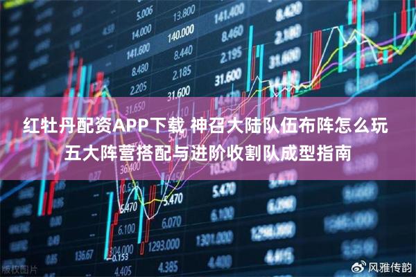 红牡丹配资APP下载 神召大陆队伍布阵怎么玩 五大阵营搭配与进阶收割队成型指南