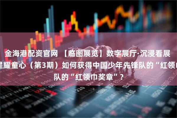 金海港配资官网 【临图展览】数字展厅·沉浸看展 | 闪闪红星耀童心（第3期）如何获得中国少年先锋队的“红领巾奖章”？