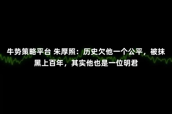 牛势策略平台 朱厚照：历史欠他一个公平，被抹黑上百年，其实他也是一位明君