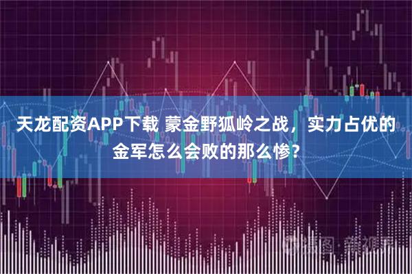 天龙配资APP下载 蒙金野狐岭之战，实力占优的金军怎么会败的那么惨？
