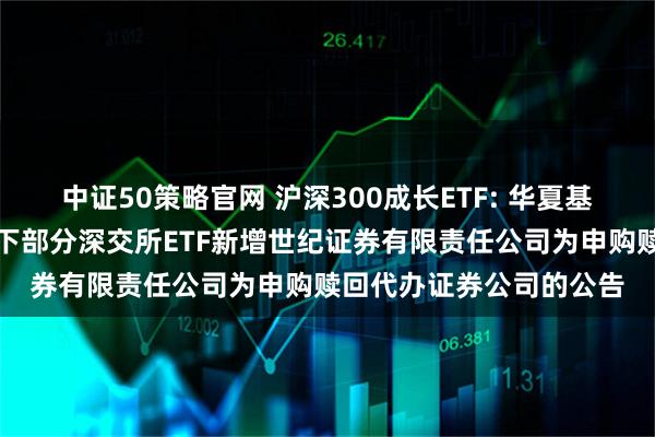 中证50策略官网 沪深300成长ETF: 华夏基金管理有限公司关于旗下部分深交所ETF新增世纪证券有限责任公司为申购赎回代办证券公司的公告