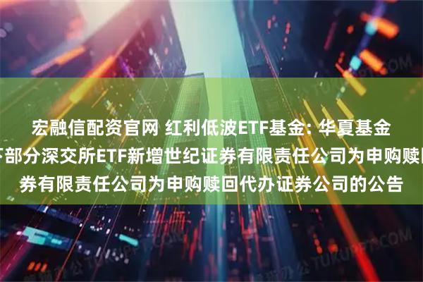 宏融信配资官网 红利低波ETF基金: 华夏基金管理有限公司关于旗下部分深交所ETF新增世纪证券有限责任公司为申购赎回代办证券公司的公告