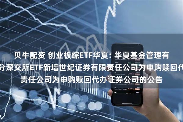 贝牛配资 创业板综ETF华夏: 华夏基金管理有限公司关于旗下部分深交所ETF新增世纪证券有限责任公司为申购赎回代办证券公司的公告