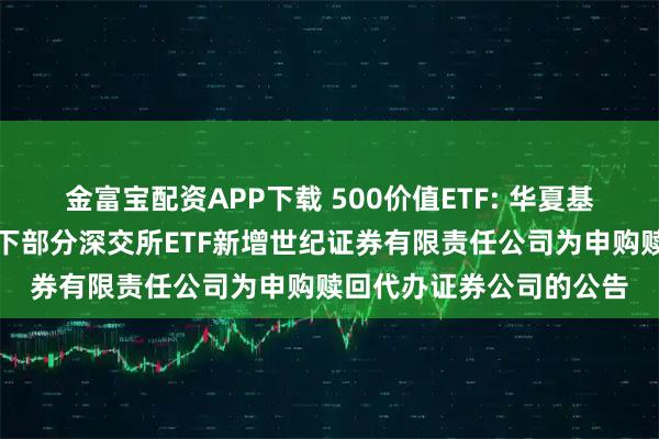 金富宝配资APP下载 500价值ETF: 华夏基金管理有限公司关于旗下部分深交所ETF新增世纪证券有限责任公司为申购赎回代办证券公司的公告