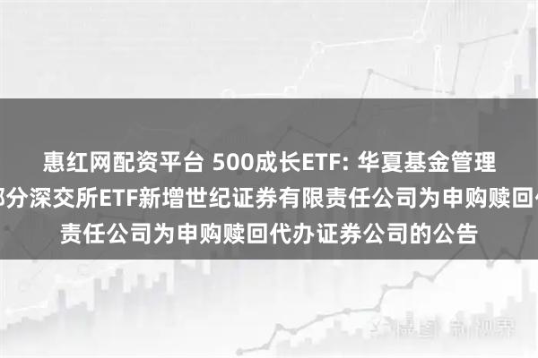 惠红网配资平台 500成长ETF: 华夏基金管理有限公司关于旗下部分深交所ETF新增世纪证券有限责任公司为申购赎回代办证券公司的公告