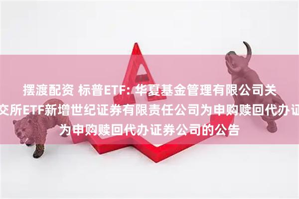 摆渡配资 标普ETF: 华夏基金管理有限公司关于旗下部分深交所ETF新增世纪证券有限责任公司为申购赎回代办证券公司的公告