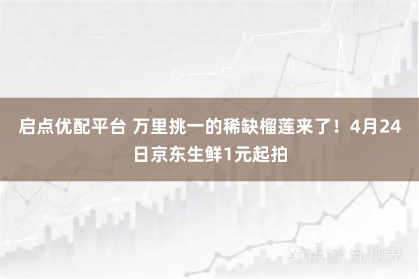 启点优配平台 万里挑一的稀缺榴莲来了！4月24日京东生鲜1元起拍