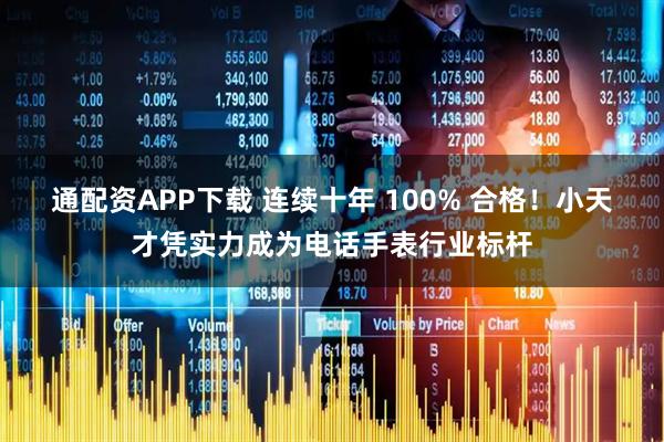 通配资APP下载 连续十年 100% 合格！小天才凭实力成为电话手表行业标杆