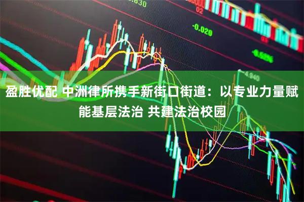 盈胜优配 中洲律所携手新街口街道：以专业力量赋能基层法治 共建法治校园