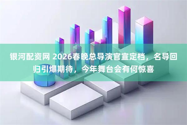 银河配资网 2026春晚总导演官宣定档，名导回归引爆期待，今年舞台会有何惊喜