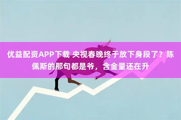 优益配资APP下载 央视春晚终于放下身段了？陈佩斯的那句都是爷，含金量还在升