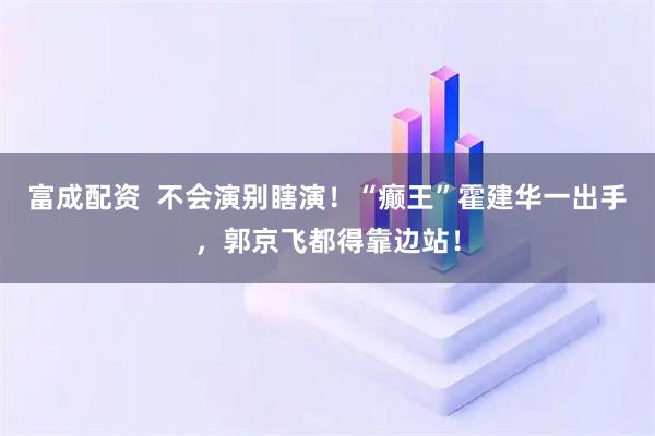 富成配资  不会演别瞎演！“癫王”霍建华一出手，郭京飞都得靠边站！