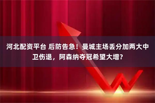 河北配资平台 后防告急！曼城主场丢分加两大中卫伤退，阿森纳夺冠希望大增？