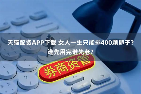 天猫配资APP下载 女人一生只能排400颗卵子？谁先用完谁先老？