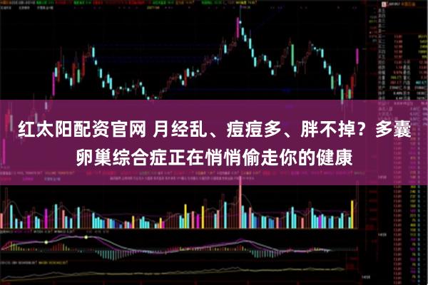 红太阳配资官网 月经乱、痘痘多、胖不掉？多囊卵巢综合症正在悄悄偷走你的健康