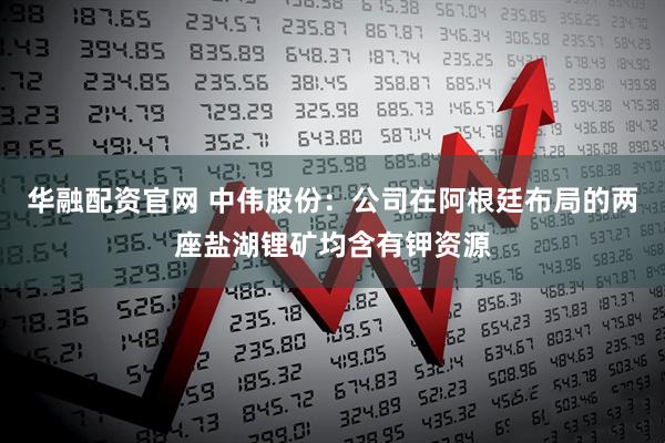 华融配资官网 中伟股份：公司在阿根廷布局的两座盐湖锂矿均含有钾资源