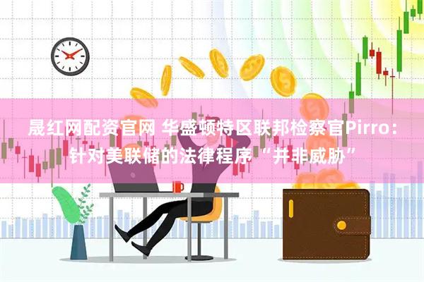 晟红网配资官网 华盛顿特区联邦检察官Pirro：针对美联储的法律程序 “并非威胁”