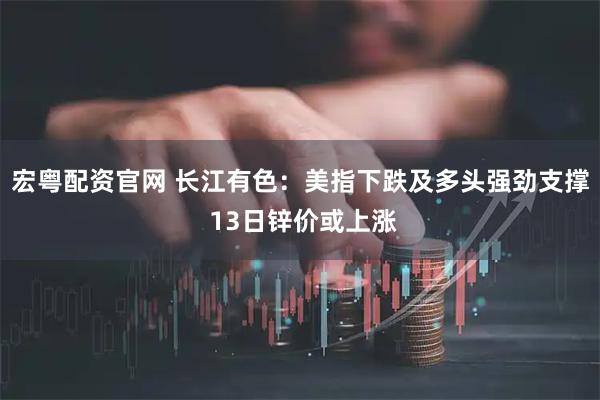 宏粤配资官网 长江有色：美指下跌及多头强劲支撑 13日锌价或上涨