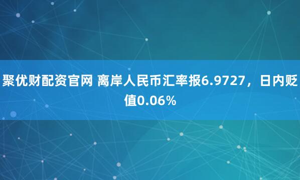 聚优财配资官网 离岸人民币汇率报6.9727，日内贬值0.06%