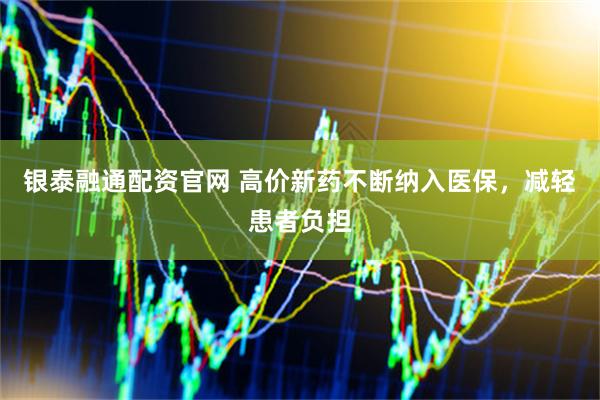 银泰融通配资官网 高价新药不断纳入医保,减轻患者负担