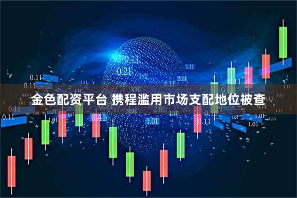 金色配资平台 携程滥用市场支配地位被查