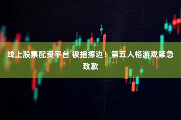 线上股票配资平台 被指擦边！第五人格游戏紧急致歉