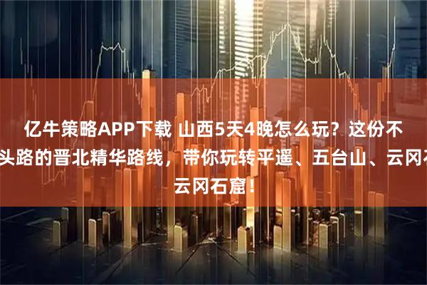 亿牛策略APP下载 山西5天4晚怎么玩？这份不走回头路的晋北精华路线，带你玩转平遥、五台山、云冈石窟！