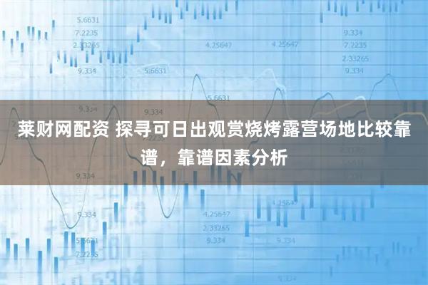 莱财网配资 探寻可日出观赏烧烤露营场地比较靠谱，靠谱因素分析