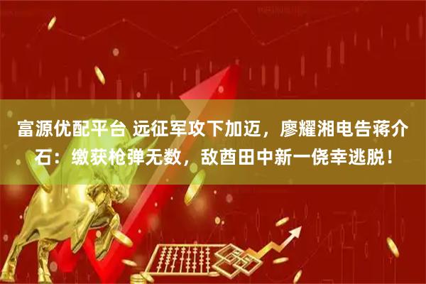 富源优配平台 远征军攻下加迈，廖耀湘电告蒋介石：缴获枪弹无数，敌酋田中新一侥幸逃脱！