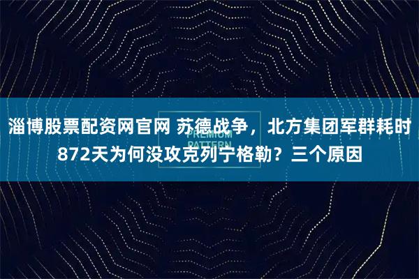 淄博股票配资网官网 苏德战争，北方集团军群耗时872天为何没攻克列宁格勒？三个原因