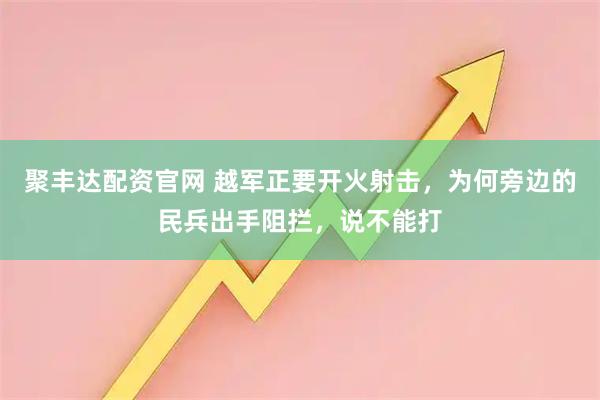 聚丰达配资官网 越军正要开火射击，为何旁边的民兵出手阻拦，说不能打