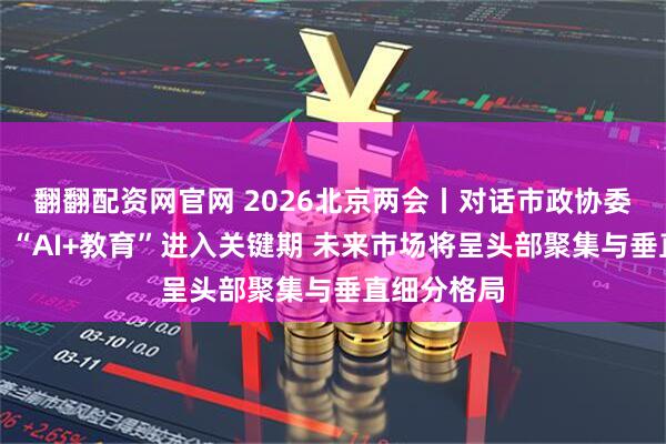 翻翻配资网官网 2026北京两会丨对话市政协委员曹先彬：“AI+教育”进入关键期 未来市场将呈头部聚集与垂直细分格局