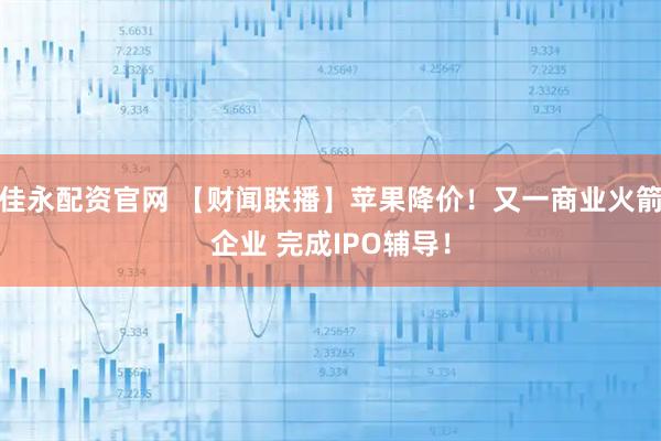 佳永配资官网 【财闻联播】苹果降价！又一商业火箭企业 完成IPO辅导！