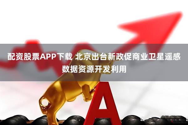 配资股票APP下载 北京出台新政促商业卫星遥感数据资源开发利用