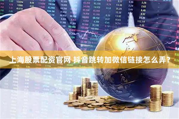 上海股票配资官网 抖音跳转加微信链接怎么弄？