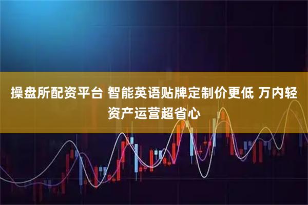 操盘所配资平台 智能英语贴牌定制价更低 万内轻资产运营超省心