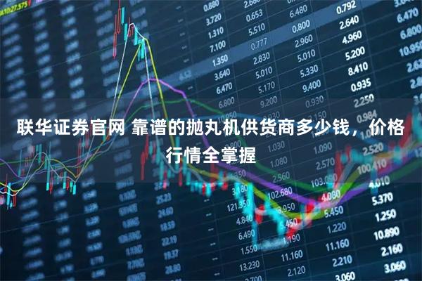 联华证券官网 靠谱的抛丸机供货商多少钱，价格行情全掌握