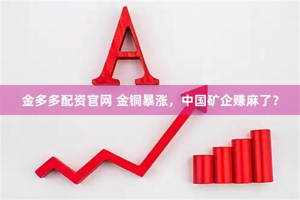 金多多配资官网 金铜暴涨，中国矿企赚麻了？
