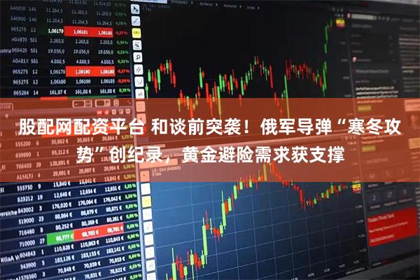 股配网配资平台 和谈前突袭！俄军导弹“寒冬攻势”创纪录，黄金避险需求获支撑