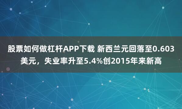 股票如何做杠杆APP下载 新西兰元回落至0.603美元，失业率升至5.4%创2015年来新高