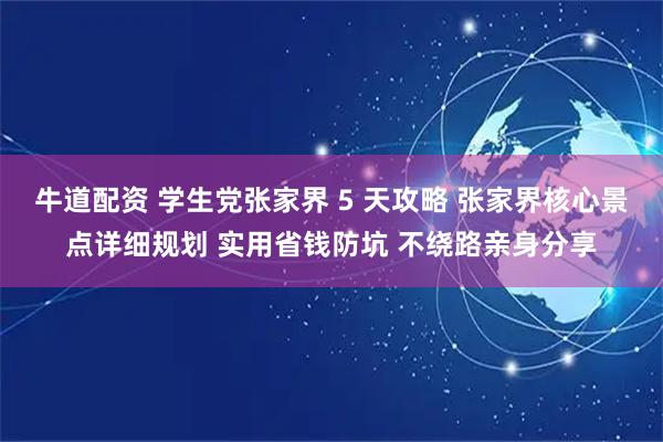 牛道配资 学生党张家界 5 天攻略 张家界核心景点详细规划 实用省钱防坑 不绕路亲身分享