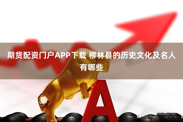 期货配资门户APP下载 柳林县的历史文化及名人有哪些