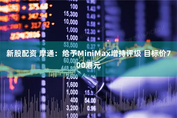 新股配资 摩通：给予MiniMax增持评级 目标价700港元