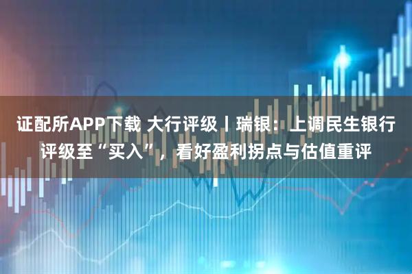 证配所APP下载 大行评级丨瑞银：上调民生银行评级至“买入”，看好盈利拐点与估值重评