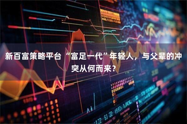 新百富策略平台 “富足一代”年轻人，与父辈的冲突从何而来？