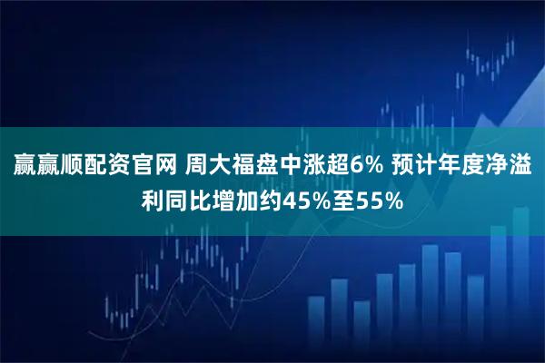 赢赢顺配资官网 周大福盘中涨超6% 预计年度净溢利同比增加约45%至55%