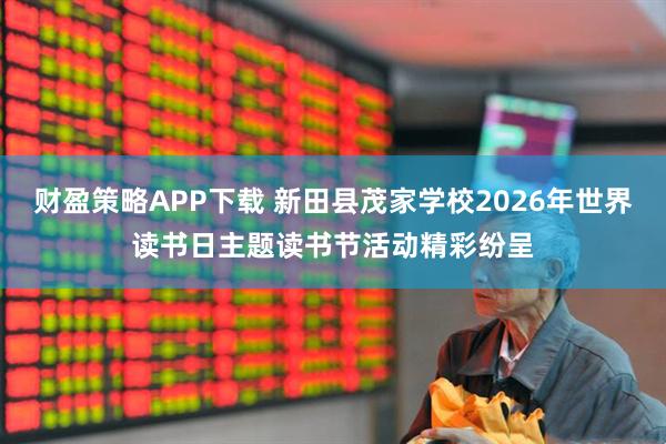 财盈策略APP下载 新田县茂家学校2026年世界读书日主题读书节活动精彩纷呈